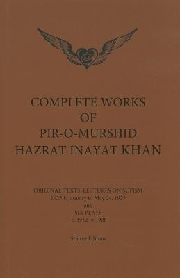 Complete Works of Pir-O-Murshid Hazrat Inayat Khan: Original Texts: Lectures on Sufism 1925 I: January to May 24 and Six Plays c. 1912 to 1926 by Inayat Khan, Pir-O-Murshid