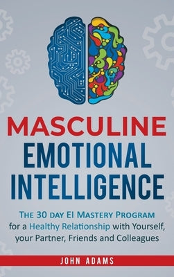 Masculine Emotional Intelligence: The 30 Day EI Mastery Program for a Healthy Relationship with Yourself, Your Partner, Friends, and Colleagues by Adams, John