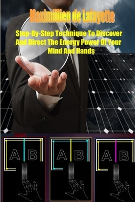 Step-by-Step Technique to Discover and Direct the Energy Power of your Mind and Hands by De Lafayette, Maximillien