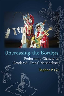 Uncrossing the Borders: Performing Chinese in Gendered (Trans)Nationalism by Lei, Daphne