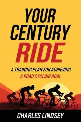 Your Century Ride: A Training Plan for Achieving a Road Cycling Goal by Lindsey, Charles R.