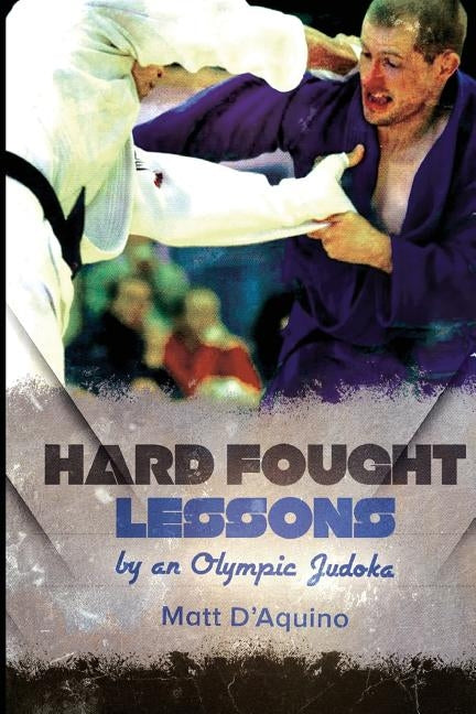 Hard Fought Lessons: by an Olympic Judoka by D'Aquino, Matt