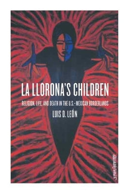 La Llorona's Children: Religion, Life, and Death in the U.S.-Mexican Borderlands by León, Luis D.