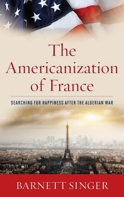 The Americanization of France: Searching for Happiness after the Algerian War by Singer, Barnett