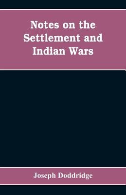 Notes on the settlement and Indian wars of the western parts of Virginia and Pennsylvania, from 1763 to 1783, inclusive: together with a view of the s by Doddridge, Joseph