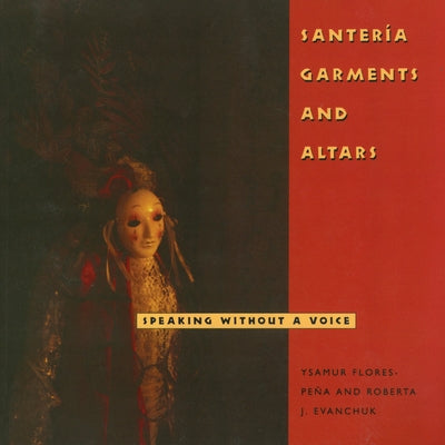Santería Garments and Altars: Speaking Without a Voice by Flores-Peña, Ysamur