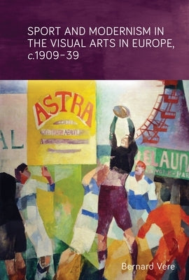 Sport and Modernism in the Visual Arts in Europe, C. 1909-39 by Vere, Bernard