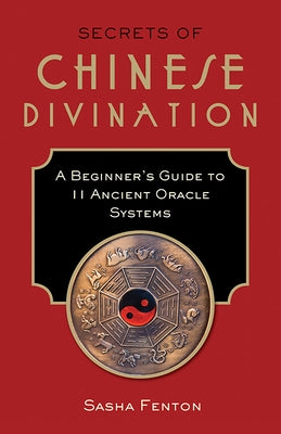 Secrets of Chinese Divination: A Beginner's Guide to 11 Ancient Oracle Systems by Fenton, Sasha
