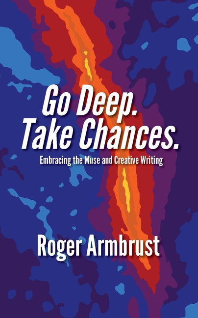Go Deep. Take Chances.: Embracing the Muse and Creative Writing by Armbrust, Roger