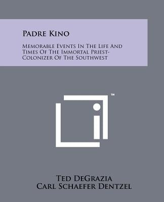 Padre Kino: Memorable Events In The Life And Times Of The Immortal Priest-Colonizer Of The Southwest by DeGrazia, Ted