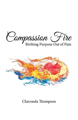 Compassion Fire: Birthing Purpose out of Pain by Thompson, Chavonda