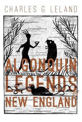 The Algonquin Legends of New England: Myths and Folk Lore of the Micmac, Passamaquoddy, and Penobscot Tribes by Leland, Charles G.