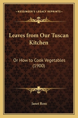 Leaves from Our Tuscan Kitchen: Or How to Cook Vegetables (1900) by Ross, Janet
