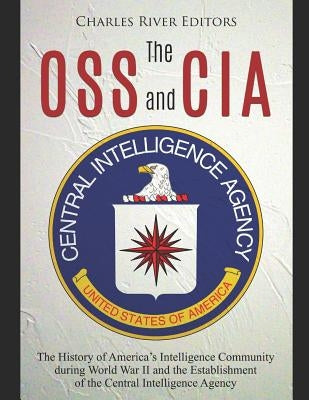 The OSS and CIA: The History of America's Intelligence Community during World War II and the Establishment of the Central Intelligence by Charles River Editors