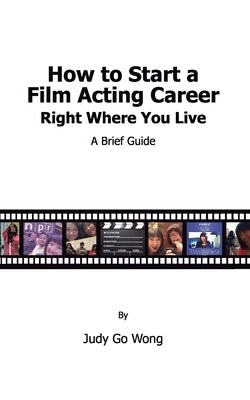 How to Start a Film Acting Career Right Where You Live by Wong, Judy Go