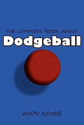 The Complete Book about Dodgeball by Keyes, Andy