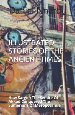 Illustrated Stories Of The Ancient Times: How Sargon The Semite Of Akkad Conquered The Sumerians Of Mesopotamia by Nnerdy, Daniel