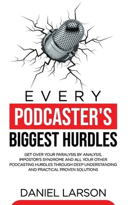 Every Podcaster's Biggest Hurdles: Get Over your Paralysis by Analysis, Impostor's Syndrome and All your Other Podcasting Hurdles Through Deep Underst by Larson, Daniel