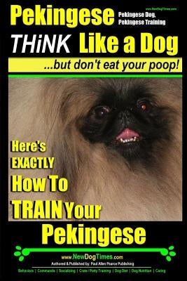 Pekingese, Pekingese Dog, Pekingese Training - Think Like a Dog But Don't Eat Your Poop! - Breed Expert Pekingese Training -: Here's EXACTLY How To TR by Pearce, Paul Allen