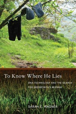 To Know Where He Lies: DNA Technology and the Search for Srebrenica's Missing by Wagner, Sarah
