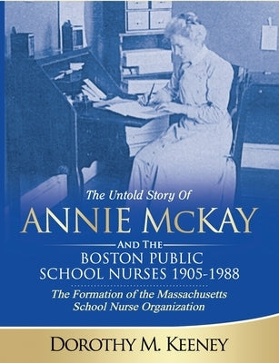 The Untold Story of ANNIE MCKAY and The Boston Public School Nurses 1905-1988: The Formation of the Massachusetts School Nurse Organization by Keeney, Dorothy M.