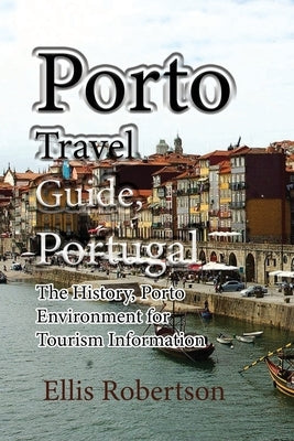 Porto Travel Guide, Portugal: The History, Porto Environment for Tourism Information by Robertson, Ellis