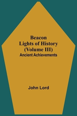 Beacon Lights of History (Volume III): Ancient Achievements by Lord, John
