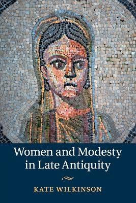 Women and Modesty in Late Antiquity by Wilkinson, Kate