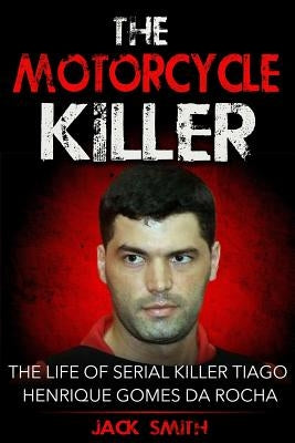 The Motorcycle Killer: The Life of Serial Killer Tiago Henrique Gomes de Rocha by Smith, Jack