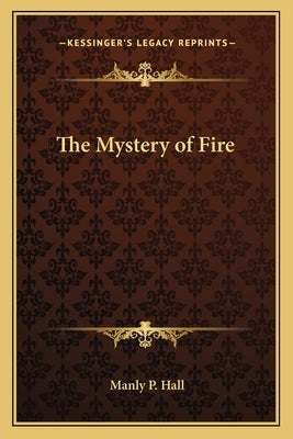 The Mystery of Fire by Hall, Manly P.