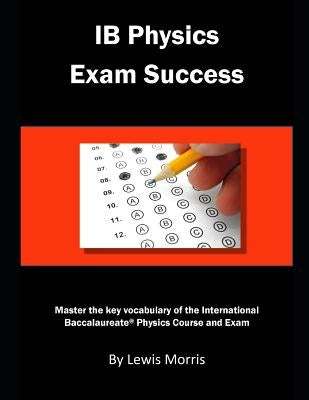 Ib Physics Exam Success: Master the Key Vocabulary of the International Baccalaureate Physics Course and Exam by Morris, Lewis