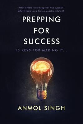 Prepping For Success: 10 Keys for Making it in Life by Singh, Anmol