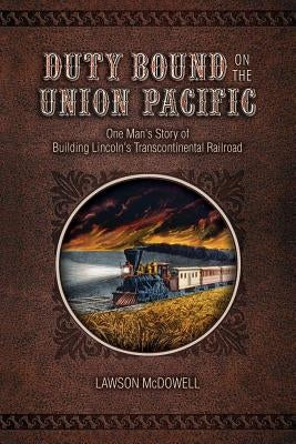 Duty Bound on the Union Pacific: One Man's Story of Building Lincoln's Transcontinental Railroad by McDowell, Lawson