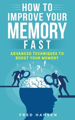 How To Improve Your Memory Fast: Advanced Techniques To Boost Your Memory by Hansen, Fred