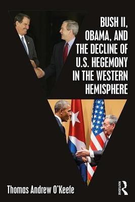 Bush II, Obama, and the Decline of U.S. Hegemony in the Western Hemisphere by O'Keefe, Thomas Andrew
