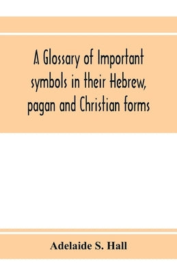 A glossary of important symbols in their Hebrew, pagan and Christian forms by S. Hall, Adelaide
