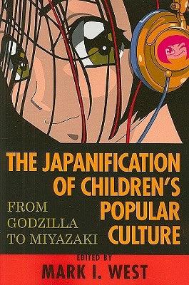 The Japanification of Children's Popular Culture: From Godzilla to Miyazaki by West, Mark I.