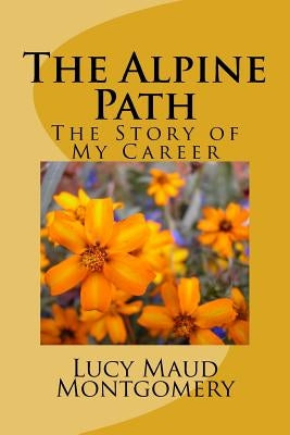The Alpine Path: The Story of My Career by Lucy Maud Montgomery
