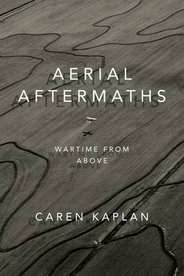 Aerial Aftermaths: Wartime from Above by Kaplan, Caren