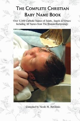 The Complete Christian Baby Name Book, 2nd ed.: Over 4,500 Catholic Names of Saints, Angels & Virtues by McGinnis, Nicole M.