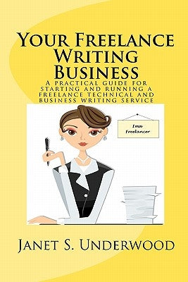 Your Freelance Writing Business: A practical guide for starting and running a freelance technical and business writing service by Underwood, Janet S.