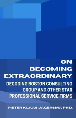 On Becoming Extraordinary: Decoding Boston Consulting Group and other Star Professional Service Firms by Jagersma, Pieter Klaas