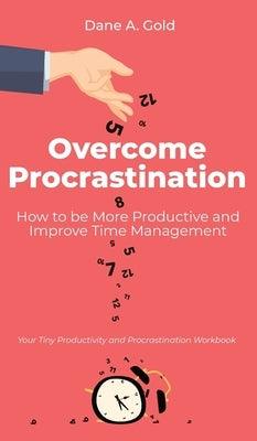 Overcome Procrastination - How to be More Productive and Improve Time Management: Your Tiny Productivity and Procrastination Workbook by Gold, Dane A.