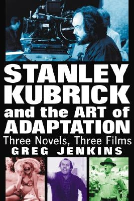 Stanley Kubrick and the Art of Adaptation: Three Novels, Three Films by Jenkins, Greg