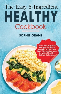 The Easy 5-Ingredient Healthy Cookbook: Low-Carb, High-Fat Recipes for Busy People on the Keto Diet, Simple Recipes to Make Healthy Eating Delicious. by Grant, Sophie