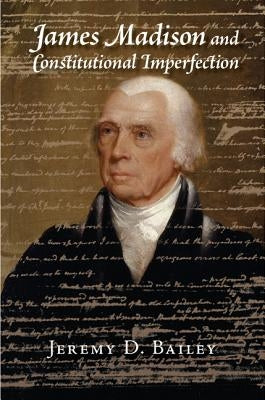 James Madison and Constitutional Imperfection by Bailey, Jeremy D.