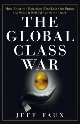 The Global Class War: How America's Bipartisan Elite Lost Our Future - And What It Will Take to Win It Back by Faux, Jeff