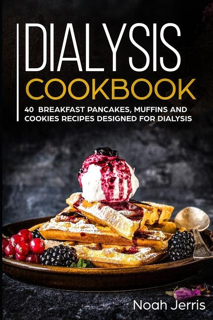 Dialysis Cookbook: 40+ Breakfast, Pancakes, Muffins and Cookies recipes designed for dialysis by Jerris, Noah
