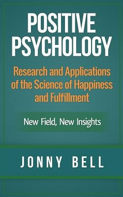 Positive Psychology: Research and Applications of the Science of Happiness and Fulfillment: New Field, New Insights: Applied Modern Psychol by Bell, Jonny