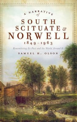 A Narrative of South Scituate Norwell 1849-1963: Remembering Its Past and the World Around It by Olson, Samuel H.
